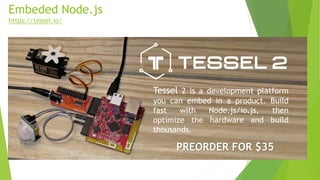 Embeded Node.js
https://tessel.io/
Tessel 2 is a development platform
you can embed in a product. Build
fast with Node.js/io.js, then
optimize the hardware and build
thousands.
PREORDER FOR $35
 