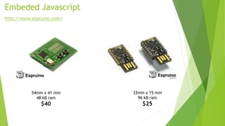 Embeded Javascript
http://www.espruino.com/
54mm x 41 mm
48 kB ram
$40
33mm x 15 mm
96 kB ram
$25
 