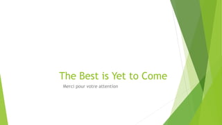 The Best is Yet to Come
Merci pour votre attention
 
