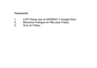 Homework:
1.  LOTF Essay due on MONDAY in Google Docs
2.  Memorize Prologue for R&J (due Friday)
3.  Quiz on Friday...
 