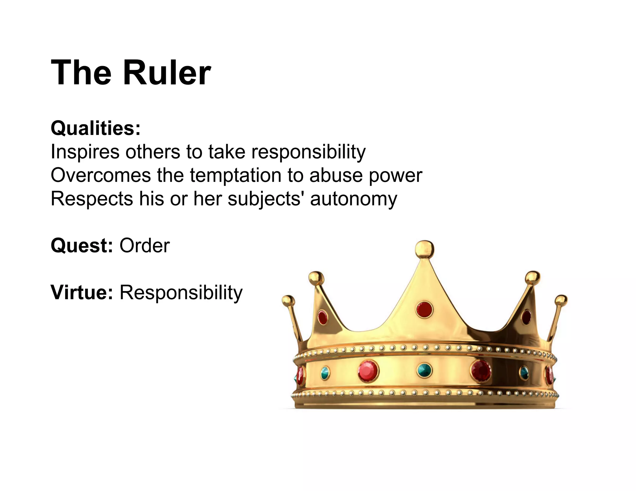 The Ruler
Qualities:
Inspires others to take responsibility
Overcomes the temptation to abuse power
Respects his or her subjects' autonomy

Quest: Order

Virtue: Responsibility
 