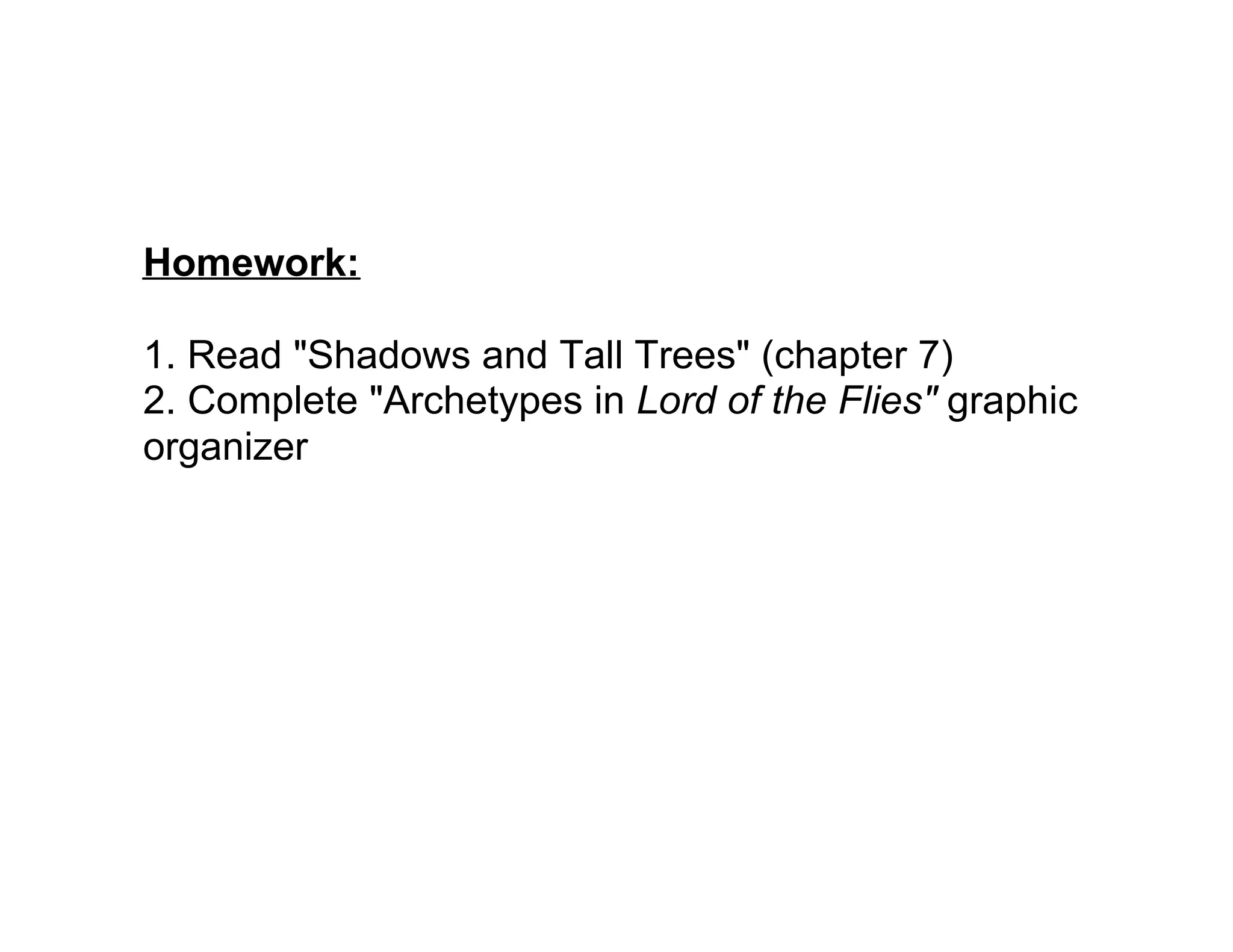 Homework:

1. Read "Shadows and Tall Trees" (chapter 7)
2. Complete "Archetypes in Lord of the Flies" graphic
organizer
 