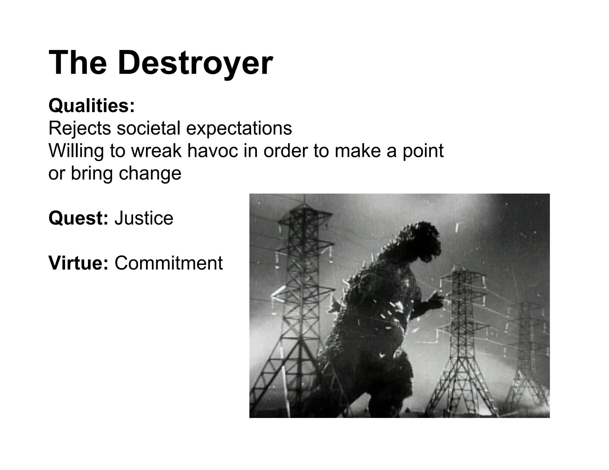The Destroyer
Qualities:
Rejects societal expectations
Willing to wreak havoc in order to make a point
or bring change

Quest: Justice

Virtue: Commitment
 
