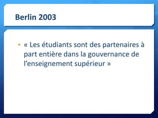 Berlin 2003
• « Les étudiants sont des partenaires à

part entière dans la gouvernance de
l’enseignement supérieur »

 