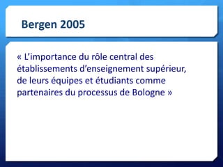 Bergen 2005
« L’importance du rôle central des
établissements d’enseignement supérieur,
de leurs équipes et étudiants comme
partenaires du processus de Bologne »

 