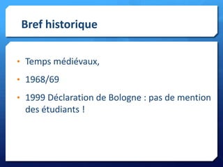 Bref historique
• Temps médiévaux,
• 1968/69
• 1999 Déclaration de Bologne : pas de mention

des étudiants !

 