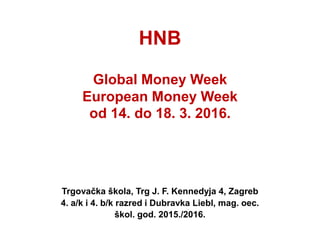 HNB
Global Money Week
European Money Week
od 14. do 18. 3. 2016.
Trgovačka škola, Trg J. F. Kennedyja 4, Zagreb
4. a/k i 4. b/k razred i Dubravka Liebl, mag. oec.
škol. god. 2015./2016.
 