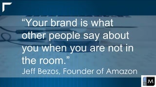 4
“Your brand is what
other people say about
you when you are not in
the room.”
Jeff Bezos, Founder of Amazon
 