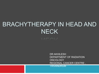 BRACHYTHERAPY IN HEAD AND
NECK
DR AKHILESH
DEPARTMENT OF RADIATION
ONCOLOGY
REGIONAL CANCER CENTRE ,
TRIVANDRUM
 