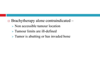  Brachytherapy alone contraindicated –
 Non accessible tumour location
 Tumour limits are ill-defined
 Tumor is abutting or has invaded bone
 