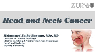 Head and Neck Cancer
Mohammed Fathy Bayomy, MSc, MD
Lecturer of Clinical Oncology
Clinical Oncology & Nuclear Medicine Department
Faculty of Medicine
Zagazig University
 