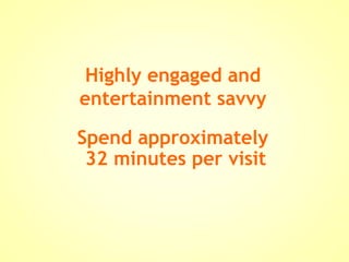 Spend approximately  32 minutes per visit Highly engaged and entertainment savvy 