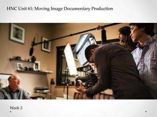 HNC Unit 61: Moving Image Documentary Production
Week 2
 