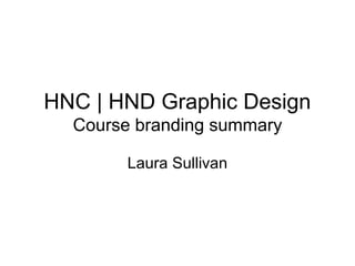 HNC | HND Graphic Design
Course branding summary
Laura Sullivan
 