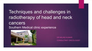 Techniques and challenges in
radiotherapy of head and neck
cancers
Southern Medical clinic experience
DR MILIND KUMAR
CONSULTANT ONCOLOGIST
 