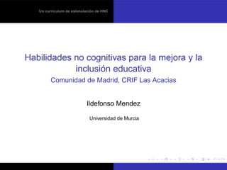 Un curriculum de estimulación de HNC
Habilidades no cognitivas para la mejora y la
inclusión educativa
Comunidad de Madrid, CRIF Las Acacias
Ildefonso Mendez
Universidad de Murcia
 