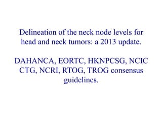 Delineation of the neck node levels for
head and neck tumors: a 2013 update.
DAHANCA, EORTC, HKNPCSG, NCIC
CTG, NCRI, RTOG, TROG consensus
guidelines.
 