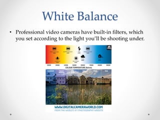 White Balance
• Professional video cameras have built-in filters, which
you set according to the light you’ll be shooting under.
 