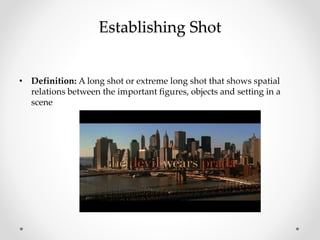 Establishing Shot
• Definition: A long shot or extreme long shot that shows spatial
relations between the important figures, objects and setting in a
scene
 