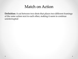 Match on Action
Definition: A cut between two shots that places two different framings
of the same action next to each other, making it seem to continue
uninterrupted
 