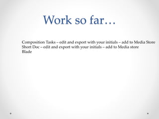 Work so far…
Composition Tasks – edit and export with your initials – add to Media Store
Short Doc – edit and export with your initials – add to Media store
Blade
 