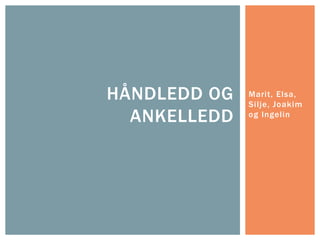 Marit, Elsa,
Silje, Joakim
og Ingelin
HÅNDLEDD OG
ANKELLEDD
 