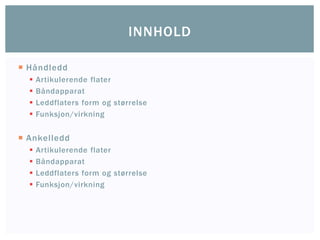  Håndledd
 Artikulerende flater
 Båndapparat
 Leddflaters form og størrelse
 Funksjon/virkning
 Ankelledd
 Artikulerende flater
 Båndapparat
 Leddflaters form og størrelse
 Funksjon/virkning
INNHOLD
 