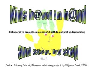 Solkan Primary School, Slovenia, e-twinning project, by Villjenka Šavli, 2008 Kids h@nd in h@nd and step, by step Collaborative projects, a successful path to cultural understanding 