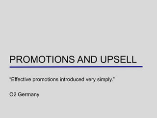 PROMOTIONS AND UPSELL
“Effective promotions introduced very simply.”

O2 Germany
 