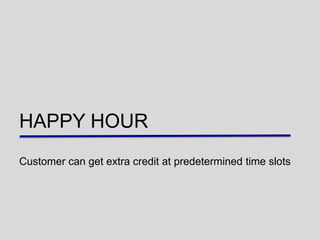 HAPPY HOUR
Customer can get extra credit at predetermined time slots
 