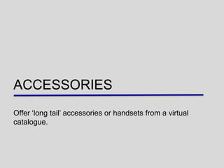 ACCESSORIES
Offer „long tail‟ accessories or handsets from a virtual
catalogue.
 