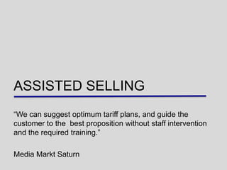 ASSISTED SELLING
“We can suggest optimum tariff plans, and guide the
customer to the best proposition without staff intervention
and the required training.”

Media Markt Saturn
 