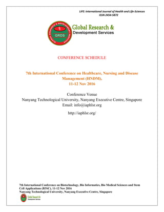 LIFE: International Journal of Health and Life-Sciences
ISSN 2454-5872
7th International Conference on Biotechnology, Bio Informatics, Bio Medical Sciences and Stem
Cell Applications (B3SC), 11-12 Nov 2016
Nanyang Technological University, Nanyang Executive Centre, Singapore
CONFERENCE SCHEDULE
7th International Conference on Healthcare, Nursing and Disease
Management (HNDM),
11-12 Nov 2016
Conference Venue
Nanyang Technological University, Nanyang Executive Centre, Singapore
Email: info@iaphlsr.org
http://iaphlsr.org/
 