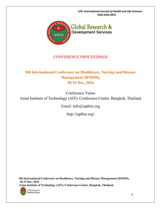 LIFE: International Journal of Health and Life-Sciences
ISSN 2454-5872
9th International Conference on Healthcare, Nursing and Disease Management (HNDM),
30-31 Dec, 2016
Asian Institute of Technology (AIT), Conference Center, Bangkok, Thailand
1
CONFERENCE PROCEEDINGS
9th International Conference on Healthcare, Nursing and Disease
Management (HNDM),
30-31 Dec, 2016
Conference Venue
Asian Institute of Technology (AIT), Conference Center, Bangkok, Thailand
Email: info@iaphlsr.org
http://iaphlsr.org/
 
