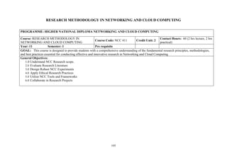 105
RESEARCH METHODOLOGY IN NETWORKING AND CLOUD COMPUTING
PROGRAMME: HIGHER NATIONAL DIPLOMA NETWORKING AND CLOUD COMPUTING
Course: RESEARCH METHODOLOGY IN
NETWORKING AND CLOUD COMPUTING
Course Code: NCC 411 Credit Unit: 2
Contact Hours: 60 (2 hrs lecture, 2 hrs
practical)
Year: 11 Semester: 1 Pre requisite
GOAL: This course is designed to provide students with a comprehensive understanding of the fundamental research principles, methodologies,
and best practices essential for conducting effective and innovative research in Networking and Cloud Computing
General Objectives:
1.0 Understand NCC Research scope.
2.0 Evaluate Research Literature
3.0 Design Robust NCC Experiments
4.0 Apply Ethical Research Practices
5.0 Utilize NCC Tools and Frameworks
6.0 Collaborate in Research Projects
 