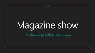 Magazine show
TV studio: pracitcal workshop
 