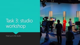 Task 3: studio
workshop
Head up to the studio
 