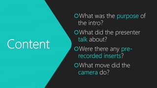 Content
What was the purpose of
the intro?
What did the presenter
talk about?
Were there any pre-
recorded inserts?
What move did the
camera do?
 