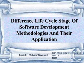 Difference Life Cycle Stage Of
Software Development
Methodologies And Their
Application
Create By : Madusha Udayangani
Esoft Metro campus (kurunegala)
HND 15
10086
 