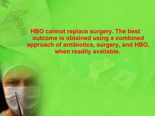 HBO cannot replace surgery .  The best outcome is obtained using a combined approach of antibiotics, surgery, and HBO, when readily available .  