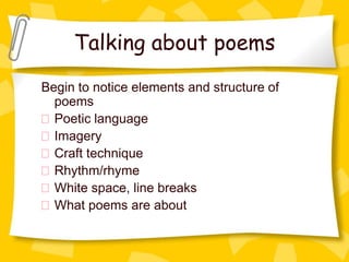 Talking about poems
Begin to notice elements and structure of
  poems
  Poetic language
  Imagery
  Craft technique
  Rhythm/rhyme
  White space, line breaks
  What poems are about
 