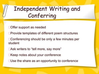 Independent Writing and
        Conferring
 Offer support as needed
 Provide templates of different poem structures
 Conferencing should be only a few minutes per
student
 Ask writers to “tell more, say more”
 Keep notes about your conference
 Use the share as an opportunity to conference
 