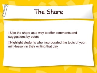 The Share


 Use the share as a way to offer comments and
suggestions by peers
 Highlight students who incorporated the topic of your
mini-lesson in their writing that day
 