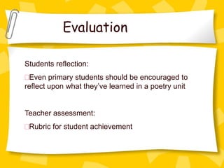 Evaluation

Students reflection:
 Even primary students should be encouraged to
reflect upon what they’ve learned in a poetry unit


Teacher assessment:
 Rubric for student achievement
 