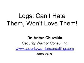 Logs: Can’t Hate Them, Won’t Love Them! Dr. Anton Chuvakin Security Warrior Consulting www.securitywarriorconsulting.com April 2010 