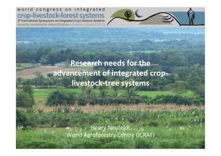 Research	
  needs	
  for	
  the	
  
advancement	
  of	
  integrated	
  crop-­‐
livestock-­‐tree	
  systems	
  
Henry	
  Neufeldt	
  
World	
  Agroforestry	
  Centre	
  (ICRAF)	
  
 