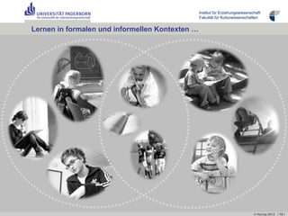 Institut für Erziehungswissenschaft
                                                 Fakultät für Kulturwissenschaften


Lernen in formalen und informellen Kontexten …




                                                                                © Herzig 2012 I 15 I
 
