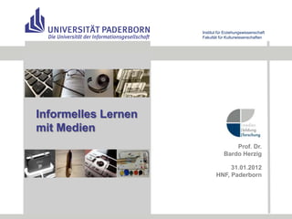 Institut für Erziehungswissenschaft
                     Fakultät für Kulturwissenschaften




Informelles Lernen
mit Medien
                                     Prof. Dr.
                                 Bardo Herzig

                                 31.01.2012
                            HNF, Paderborn
 