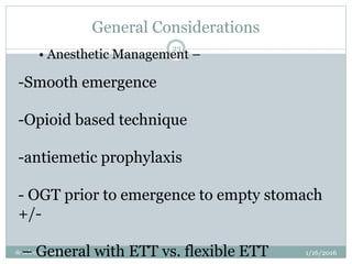 General Considerations
1/16/2016
dr nck cmcc nasik
23
• Anesthetic Management –
-Smooth emergence
-Opioid based technique
-antiemetic prophylaxis
- OGT prior to emergence to empty stomach
+/-
– General with ETT vs. flexible ETT
 