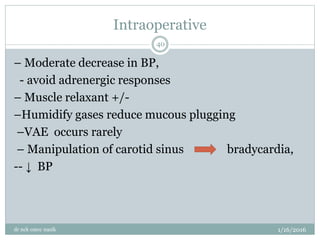 Intraoperative
1/16/2016
dr nck cmcc nasik
40
– Moderate decrease in BP,
- avoid adrenergic responses
– Muscle relaxant +/-
–Humidify gases reduce mucous plugging
–VAE occurs rarely
– Manipulation of carotid sinus bradycardia,
-- ↓ BP
 